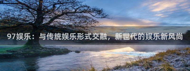 辉达平台官网地址：97娱乐：与传统娱乐形式交融，新世代的娱乐新风尚