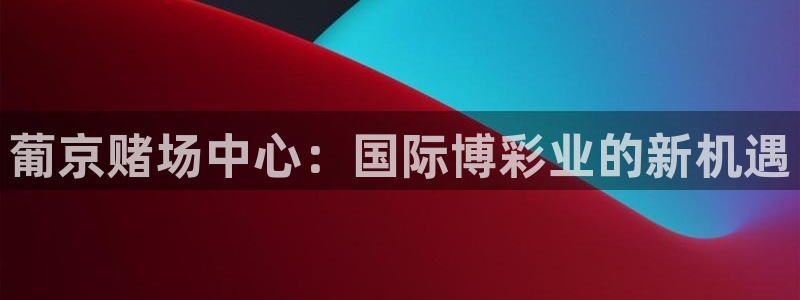 辉达平台2平台注册：葡京赌场中心：国际博彩业的新机遇