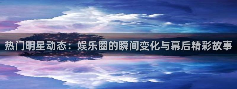 辉达平台放水时间：热门明星动态：娱乐圈的瞬间变化与幕后精彩故事