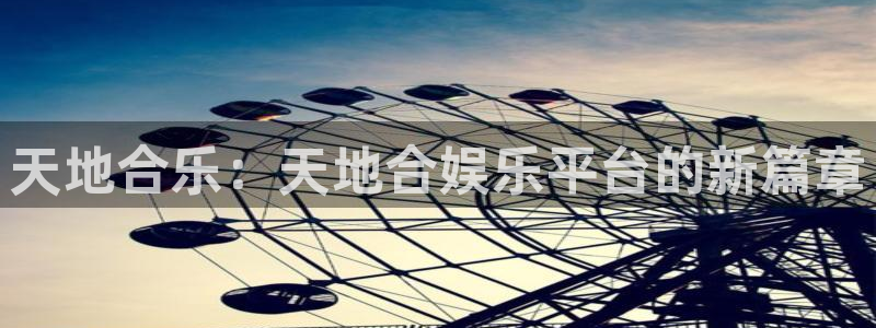 辉达平台注册入口：天地合乐：天地合娱乐平台的新篇章