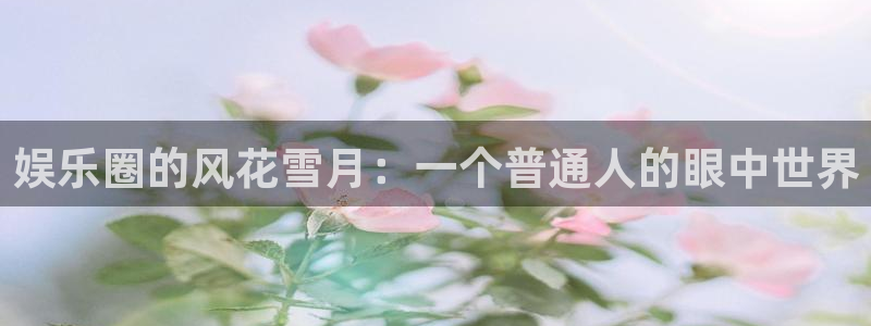 辉达平台平台开户链接：娱乐圈的风花雪月：一个普通人的眼中世界